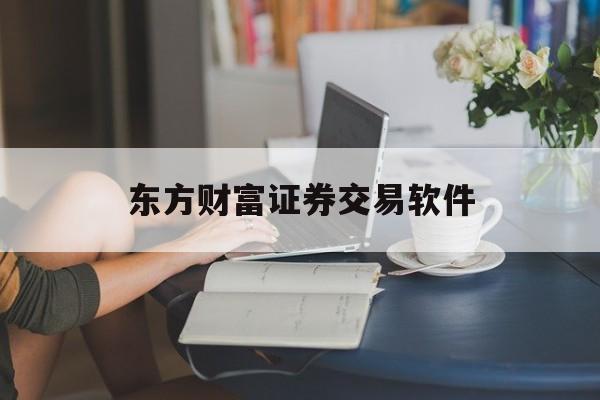 东方财富证券交易软件(东方财富证券交易软件叫什么名字)